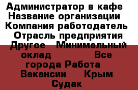 Администратор в кафе › Название организации ­ Компания-работодатель › Отрасль предприятия ­ Другое › Минимальный оклад ­ 18 000 - Все города Работа » Вакансии   . Крым,Судак